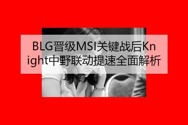 BLG晋级MSI关键战后Knight中野联动提速全面解析（kaiyun）