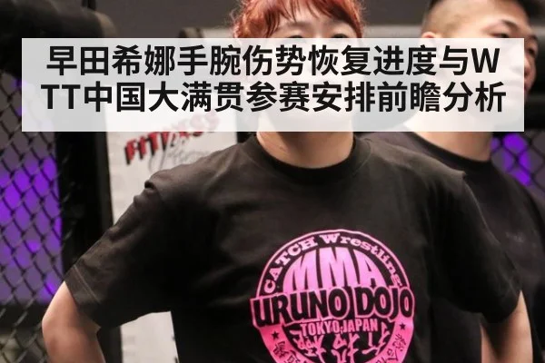 早田希娜手腕伤势恢复进度与WTT中国大满贯参赛安排前瞻分析（kaiyun）