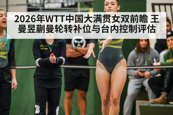 2026年WTT中国大满贯女双前瞻 王曼昱蒯曼轮转补位与台内控制评估（kaiyun）