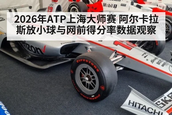 2026年ATP上海大师赛 阿尔卡拉斯放小球与网前得分率数据观察（kaiyun）