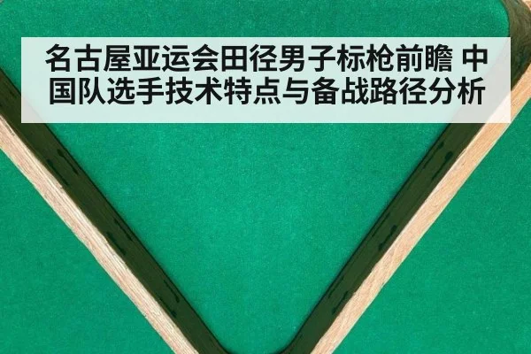 名古屋亚运会田径男子标枪前瞻 中国队选手技术特点与备战路径分析（kaiyun）