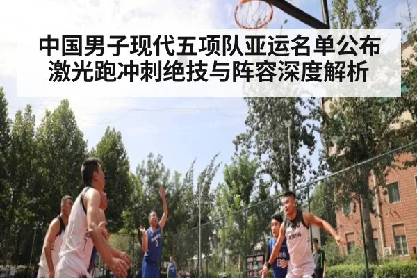 中国男子现代五项队亚运名单公布 激光跑冲刺绝技与阵容深度解析