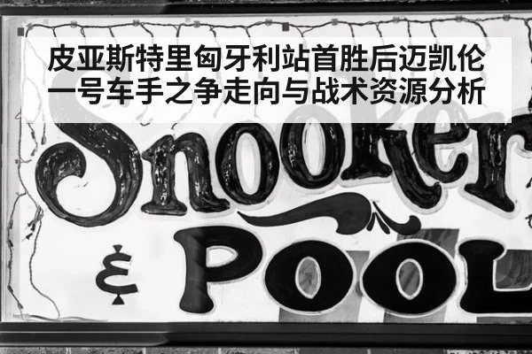 皮亚斯特里匈牙利站首胜后迈凯伦一号车手之争走向与战术资源分析