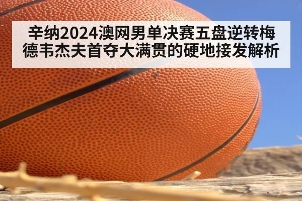 辛纳2024澳网男单决赛五盘逆转梅德韦杰夫首夺大满贯的硬地接发解析（kaiyun）