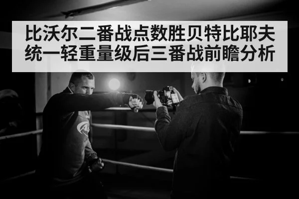 比沃尔二番战点数胜贝特比耶夫统一轻重量级后三番战前瞻分析 - kaiyun